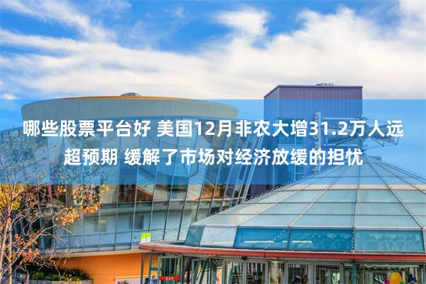 哪些股票平台好 美国12月非农大增31.2万人远超预期 缓解了市场对经济放缓的担忧