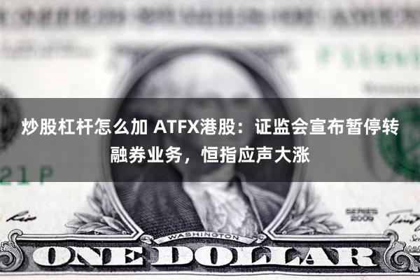 炒股杠杆怎么加 ATFX港股：证监会宣布暂停转融券业务，恒指应声大涨