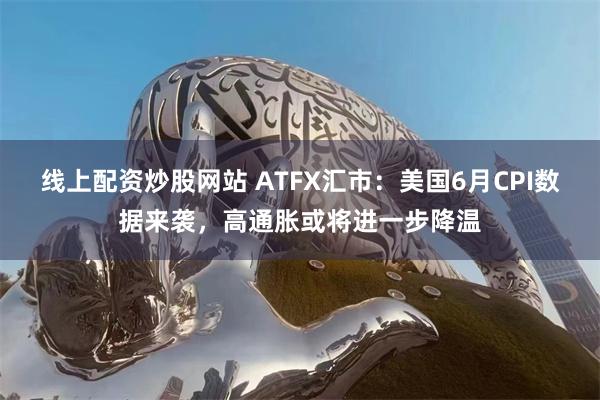 线上配资炒股网站 ATFX汇市：美国6月CPI数据来袭，高通胀或将进一步降温