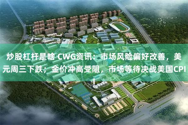 炒股杠杆是啥 CWG资讯：市场风险偏好改善，美元周三下跌；金价冲高受阻，市场等待决战美国CPI