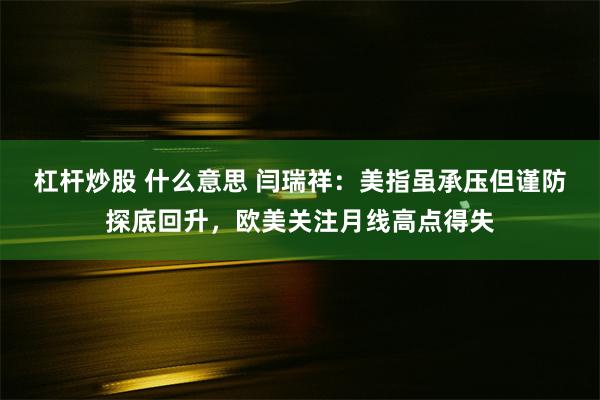 杠杆炒股 什么意思 闫瑞祥：美指虽承压但谨防探底回升，欧美关注月线高点得失