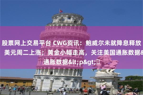 股票网上交易平台 CWG资讯：鲍威尔未就降息释放更多消息， 美元周二上涨；黄金小幅走高，关注美国通胀数据<p>​