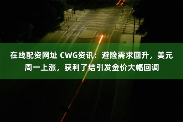 在线配资网址 CWG资讯：避险需求回升，美元周一上涨，获利了结引发金价大幅回调