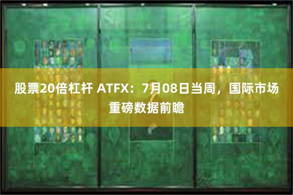 股票20倍杠杆 ATFX：7月08日当周，国际市场重磅数据前瞻