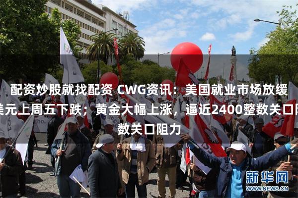 配资炒股就找配资 CWG资讯：美国就业市场放缓，美元上周五下跌；黄金大幅上涨，逼近2400整数关口阻力