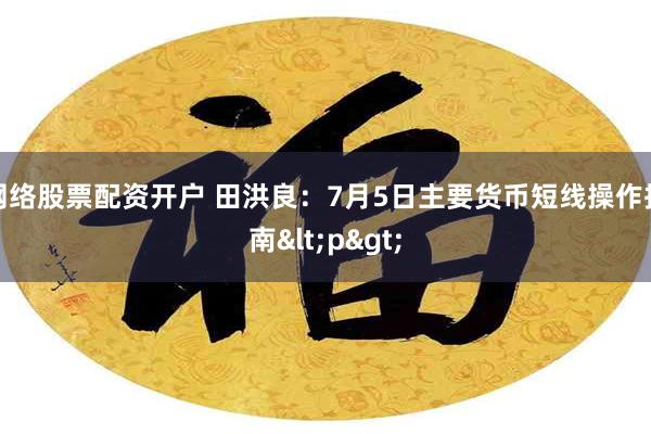 网络股票配资开户 田洪良：7月5日主要货币短线操作指南<p>