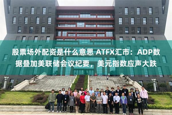 股票场外配资是什么意思 ATFX汇市：ADP数据叠加美联储会议纪要，美元指数应声大跌