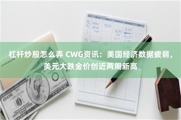 杠杆炒股怎么弄 CWG资讯：美国经济数据疲弱，美元大跌金价创近两周新高