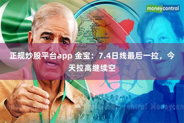 正规炒股平台app 金宝：7.4日线最后一拉，今天拉高继续空