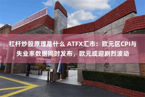 杠杆炒股原理是什么 ATFX汇市：欧元区CPI与失业率数据同时发布，欧元或迎剧烈波动