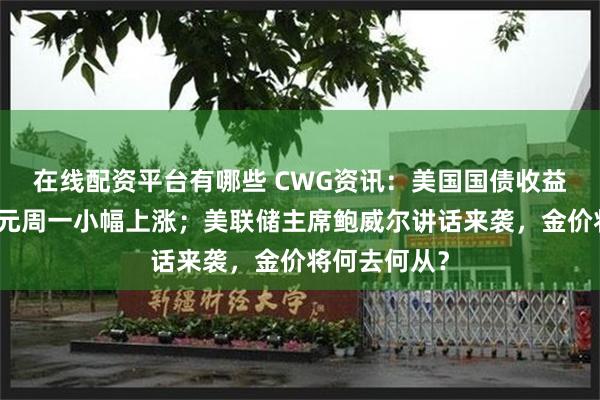 在线配资平台有哪些 CWG资讯：美国国债收益率走高，美元周一小幅上涨；美联储主席鲍威尔讲话来袭，金价将何去何从？