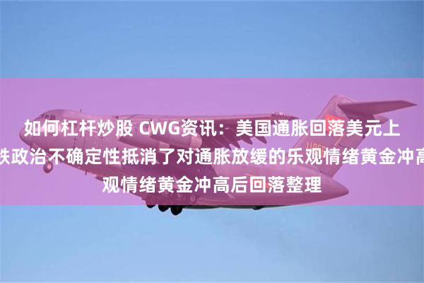 如何杠杆炒股 CWG资讯：美国通胀回落美元上周五小幅下跌政治不确定性抵消了对通胀放缓的乐观情绪黄金冲高后回落整理