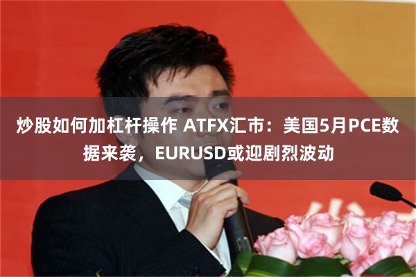 炒股如何加杠杆操作 ATFX汇市：美国5月PCE数据来袭，EURUSD或迎剧烈波动