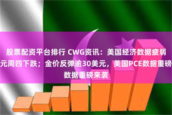 股票配资平台排行 CWG资讯：美国经济数据疲弱，美元周四下跌；金价反弹逾30美元，美国PCE数据重磅来袭