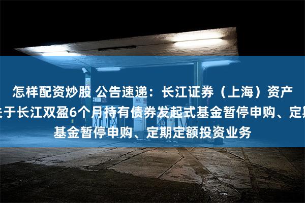 怎样配资炒股 公告速递：长江证券（上海）资产管理有限公司关于长江双盈6个月持有债券发起式基金暂停申购、定期定额投资业务