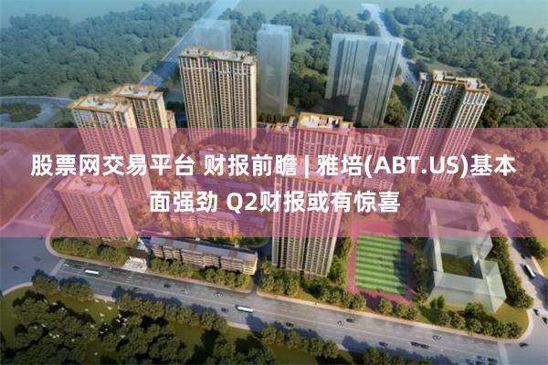 股票网交易平台 财报前瞻 | 雅培(ABT.US)基本面强劲 Q2财报或有惊喜