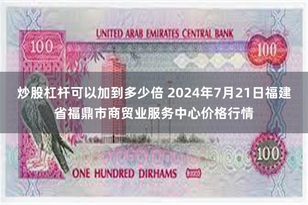 炒股杠杆可以加到多少倍 2024年7月21日福建省福鼎市商贸业服务中心价格行情