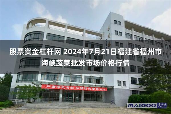 股票资金杠杆网 2024年7月21日福建省福州市海峡蔬菜批发市场价格行情