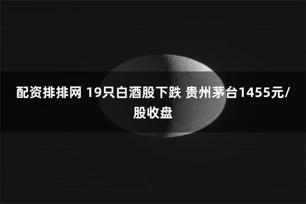 配资排排网 19只白酒股下跌 贵州茅台1455元/股收盘