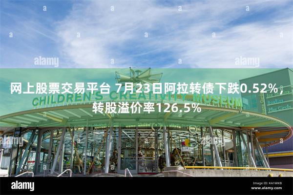 网上股票交易平台 7月23日阿拉转债下跌0.52%，转股溢价率126.5%