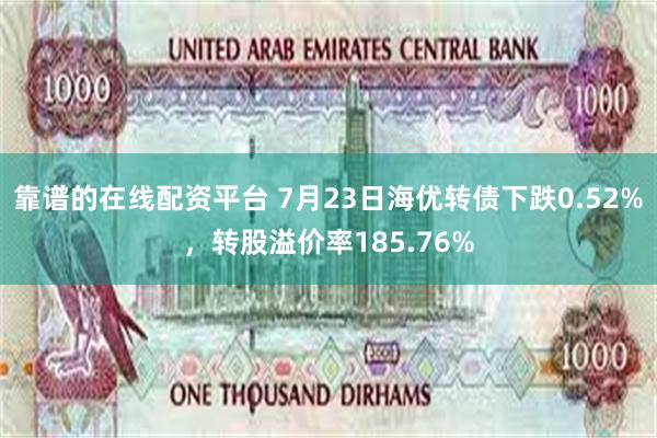 靠谱的在线配资平台 7月23日海优转债下跌0.52%，转股溢价率185.76%