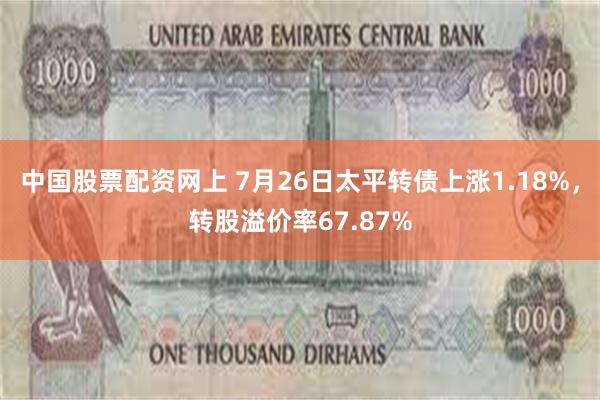 中国股票配资网上 7月26日太平转债上涨1.18%，转股溢价率67.87%