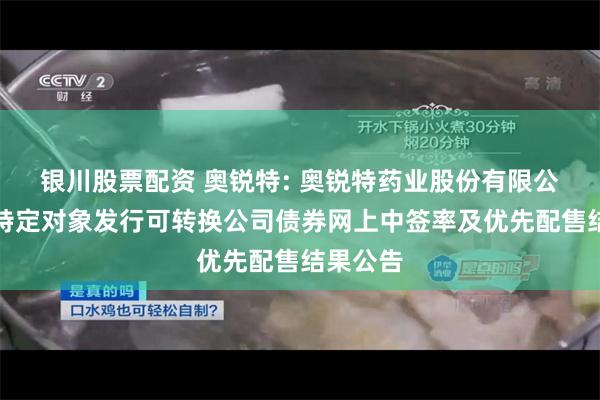 银川股票配资 奥锐特: 奥锐特药业股份有限公司向不特定对象发行可转换公司债券网上中签率及优先配售结果公告