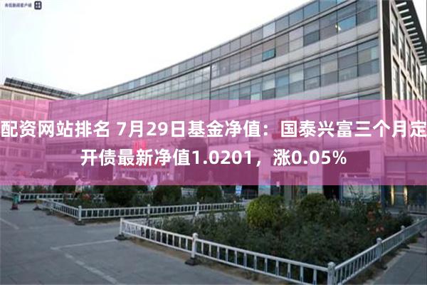 配资网站排名 7月29日基金净值：国泰兴富三个月定开债最新净值1.0201，涨0.05%