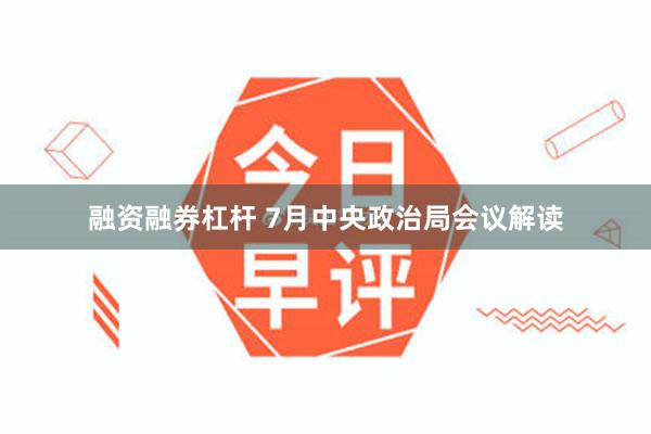 融资融券杠杆 7月中央政治局会议解读