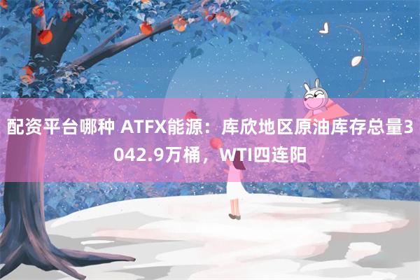 配资平台哪种 ATFX能源：库欣地区原油库存总量3042.9万桶，WTI四连阳