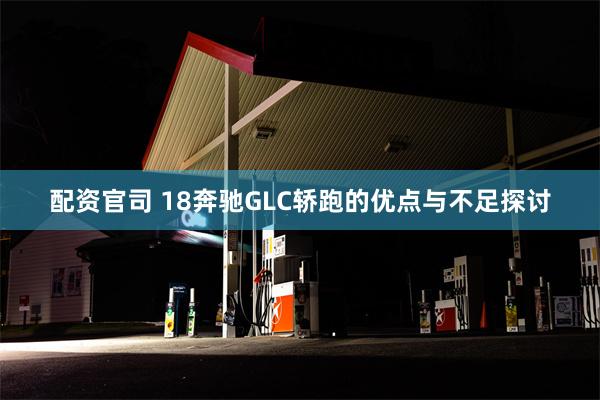 配资官司 18奔驰GLC轿跑的优点与不足探讨