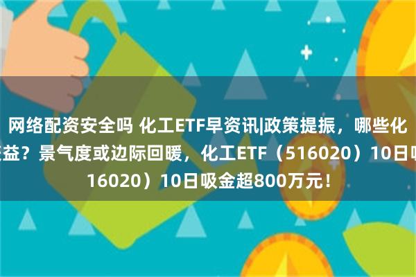 网络配资安全吗 化工ETF早资讯|政策提振，哪些化工子行业有望获益？景气度或边际回暖，化工ETF（516020）10日吸金超800万元！