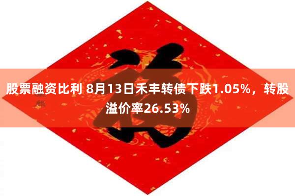 股票融资比利 8月13日禾丰转债下跌1.05%，转股溢价率26.53%