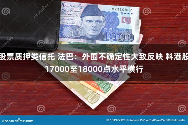 股票质押类信托 法巴：外围不确定性大致反映 料港股17000至18000点水平横行