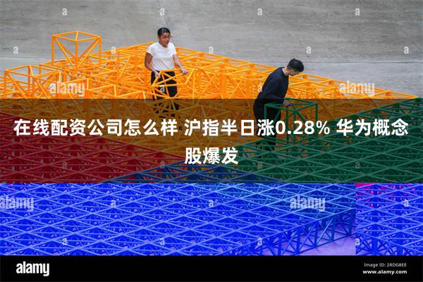 在线配资公司怎么样 沪指半日涨0.28% 华为概念股爆发