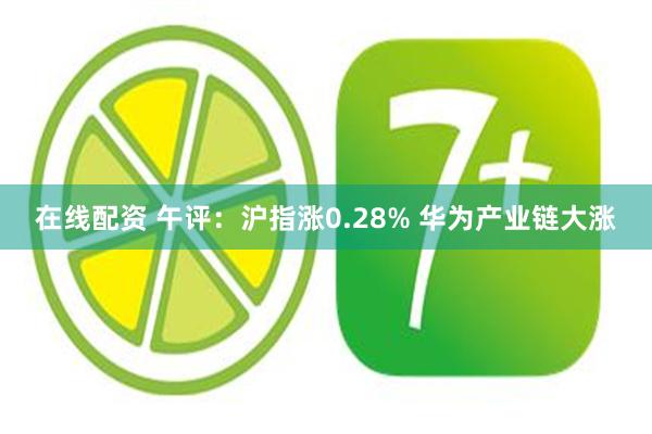 在线配资 午评：沪指涨0.28% 华为产业链大涨