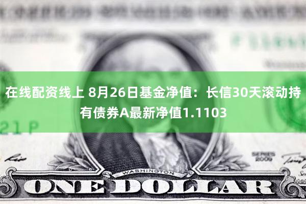 在线配资线上 8月26日基金净值：长信30天滚动持有债券A最新净值1.1103