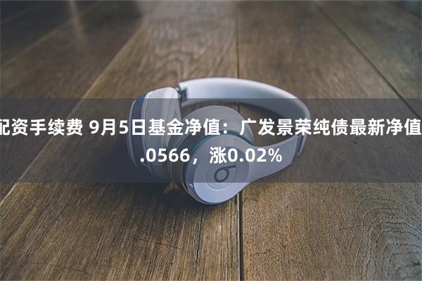 配资手续费 9月5日基金净值：广发景荣纯债最新净值1.0566，涨0.02%