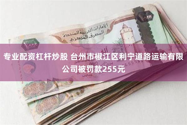 专业配资杠杆炒股 台州市椒江区利宁道路运输有限公司被罚款255元