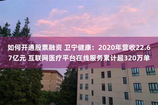 如何开通股票融资 卫宁健康：2020年营收22.67亿元 互联网医疗平台在线服务累计超320万单