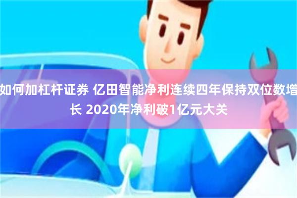 如何加杠杆证券 亿田智能净利连续四年保持双位数增长 2020年净利破1亿元大关