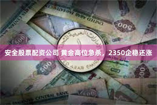 安全股票配资公司 黄金高位急杀，2350企稳还涨