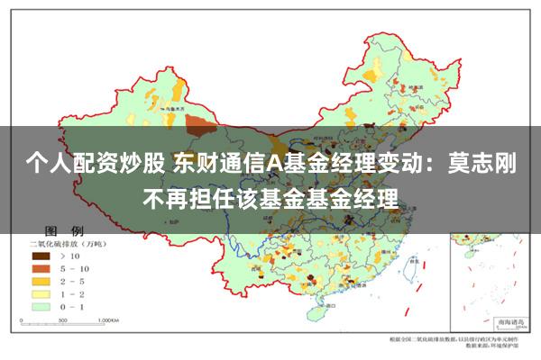 个人配资炒股 东财通信A基金经理变动：莫志刚不再担任该基金基金经理