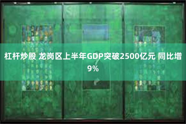 杠杆炒股 龙岗区上半年GDP突破2500亿元 同比增9%