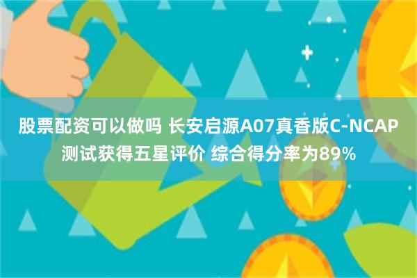 股票配资可以做吗 长安启源A07真香版C-NCAP测试获得五星评价 综合得分率为89%