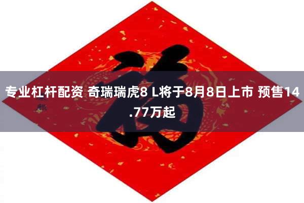 专业杠杆配资 奇瑞瑞虎8 L将于8月8日上市 预售14.77万起