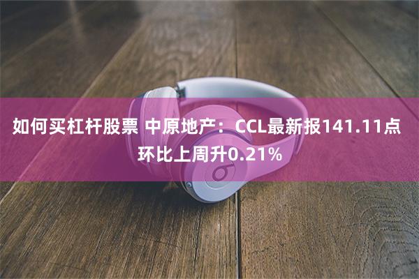 如何买杠杆股票 中原地产：CCL最新报141.11点 环比上周升0.21%