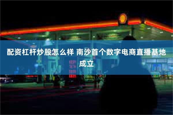 配资杠杆炒股怎么样 南沙首个数字电商直播基地成立