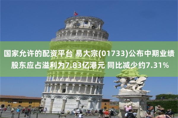 国家允许的配资平台 易大宗(01733)公布中期业绩 股东应占溢利为7.83亿港元 同比减少约7.31%