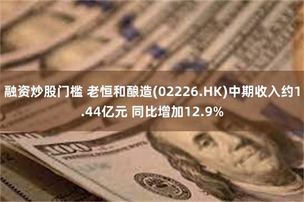 融资炒股门槛 老恒和酿造(02226.HK)中期收入约1.44亿元 同比增加12.9%